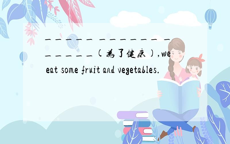 _____ ______ ______(为了健康),we eat some fruit and vegetables.