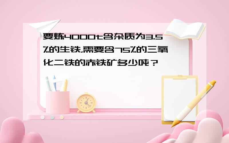 要炼4000t含杂质为3.5%的生铁，需要含75%的三氧化二铁的赤铁矿多少吨？