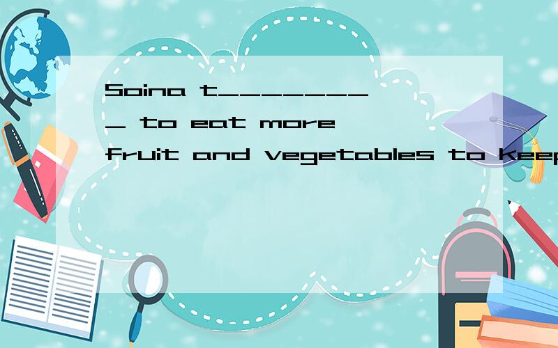 Soina t________ to eat more fruit and vegetables to keep fit