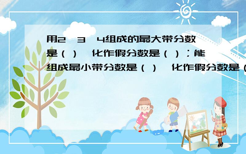 用2、3、4组成的最大带分数是（）,化作假分数是（）；能组成最小带分数是（）,化作假分数是（）.