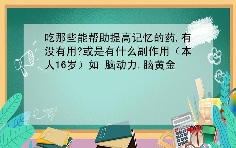 吃那些能帮助提高记忆的药,有没有用?或是有什么副作用（本人16岁）如 脑动力.脑黄金