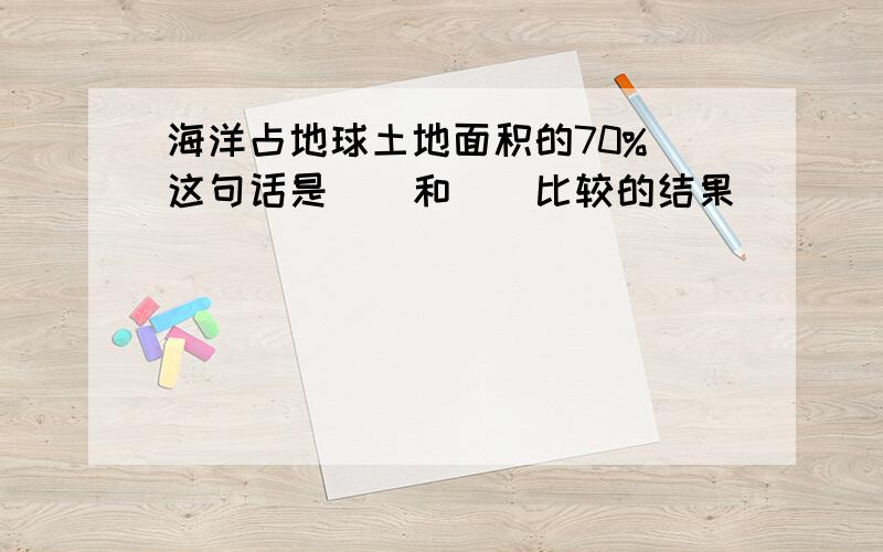 海洋占地球土地面积的70% 这句话是()和()比较的结果