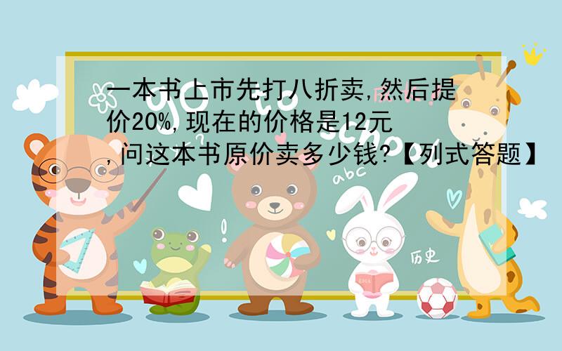 一本书上市先打八折卖,然后提价20%,现在的价格是12元,问这本书原价卖多少钱?【列式答题】