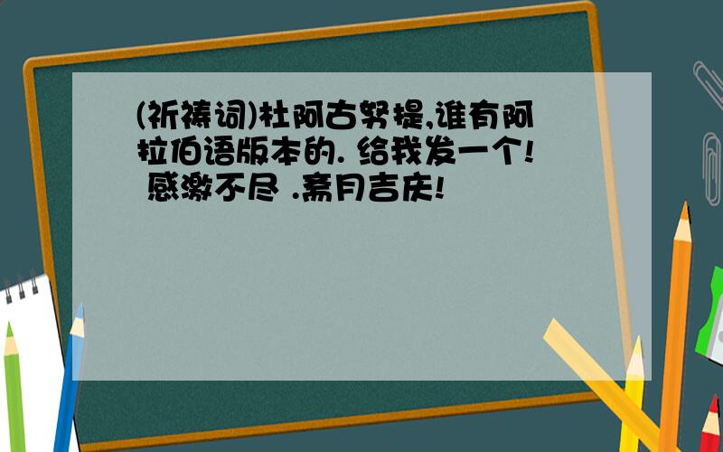 (祈祷词)杜阿古努提,谁有阿拉伯语版本的. 给我发一个! 感激不尽 .斋月吉庆!