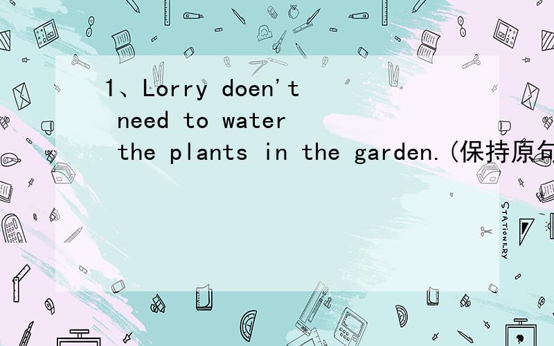 1、Lorry doen't need to water the plants in the garden.(保持原句意