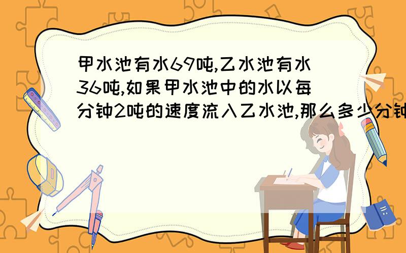 甲水池有水69吨,乙水池有水36吨,如果甲水池中的水以每分钟2吨的速度流入乙水池,那么多少分钟后