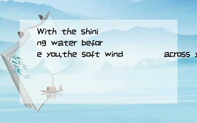 With the shining water before you,the soft wind ____across y