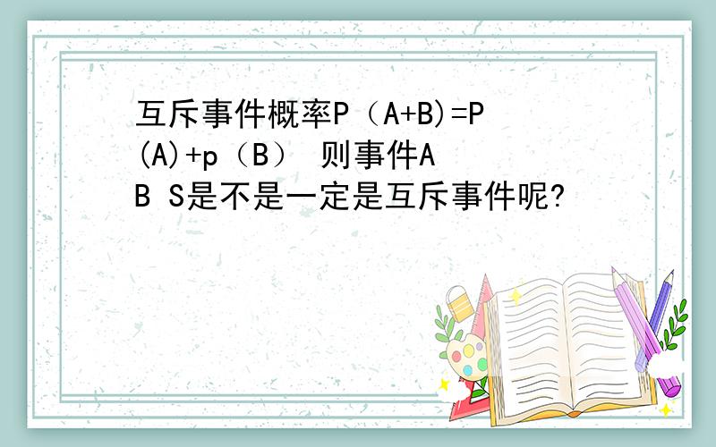 互斥事件概率P（A+B)=P(A)+p（B） 则事件A B S是不是一定是互斥事件呢?