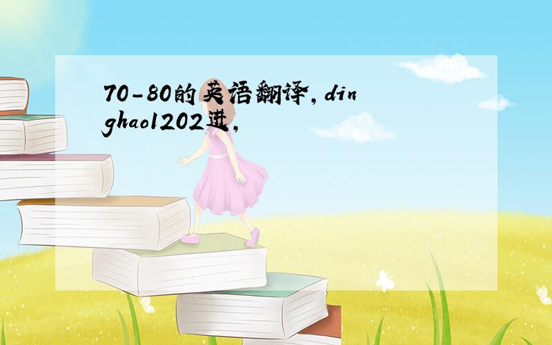 70-80的英语翻译,dinghao1202进,