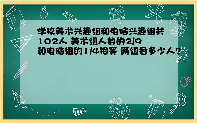 学校美术兴趣组和电脑兴趣组共102人 美术组人数的2/9和电脑组的1/4相等 两组各多少人?