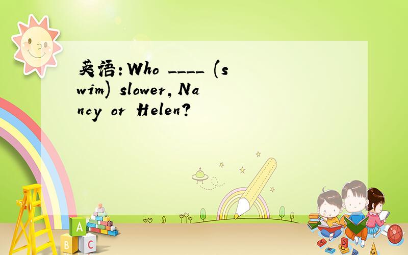 英语：Who ____ (swim) slower,Nancy or Helen?