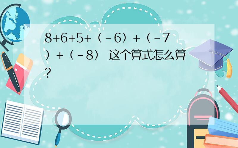 8+6+5+（-6）+（-7）+（-8） 这个算式怎么算?