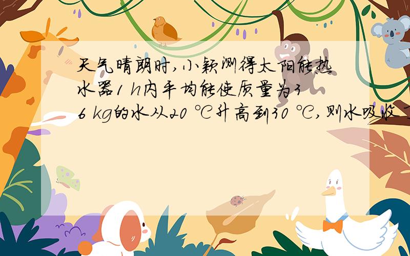 天气晴朗时,小颖测得太阳能热水器1 h内平均能使质量为36 kg的水从20 ℃升高到30 ℃,则水吸收了多少热量?[c水