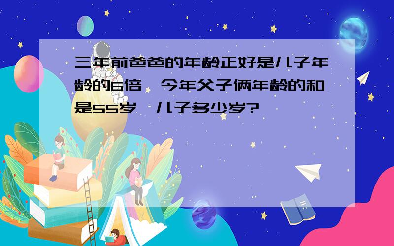 三年前爸爸的年龄正好是儿子年龄的6倍,今年父子俩年龄的和是55岁,儿子多少岁?