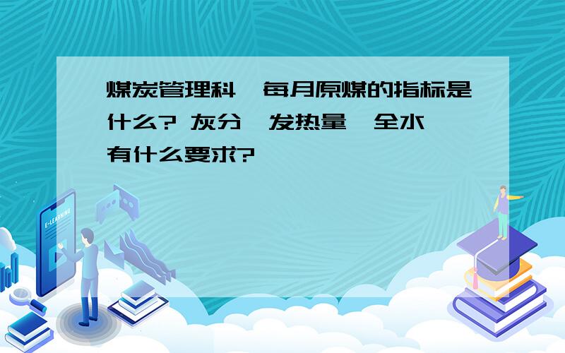 煤炭管理科,每月原煤的指标是什么? 灰分,发热量,全水,有什么要求?