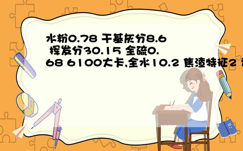 水粉0.78 干基灰分8.6 挥发分30.15 全硫0.68 6100大卡,全水10.2 焦渣特征2 请问这种煤炭能做什