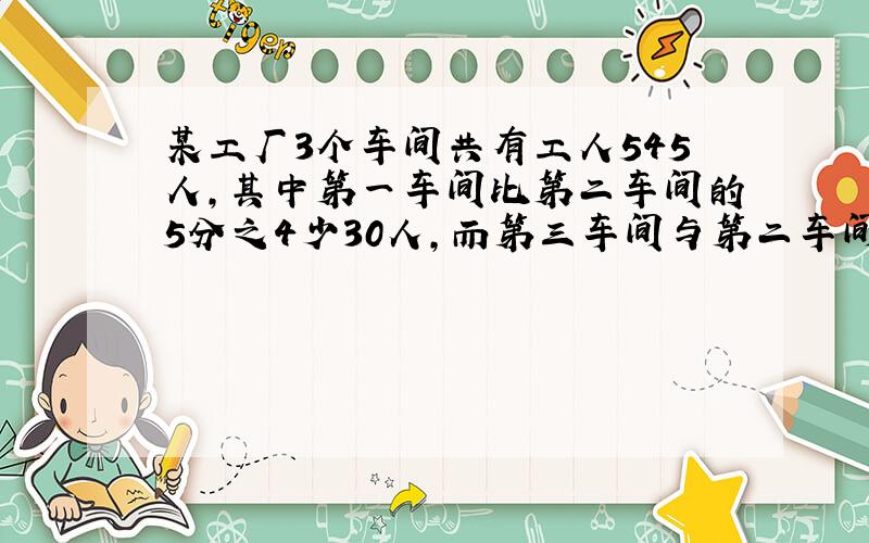 某工厂3个车间共有工人545人,其中第一车间比第二车间的5分之4少30人,而第三车间与第二车间的人数比试1：2问：3个车