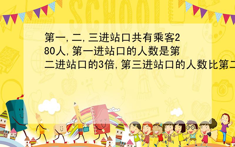 第一,二,三进站口共有乘客280人,第一进站口的人数是第二进站口的3倍,第三进站口的人数比第二进站口多30人.这三个进站