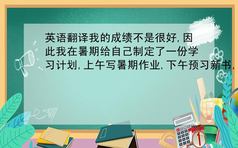 英语翻译我的成绩不是很好,因此我在暑期给自己制定了一份学习计划,上午写暑期作业,下午预习新书,学习不能三天打鱼,两天晒网