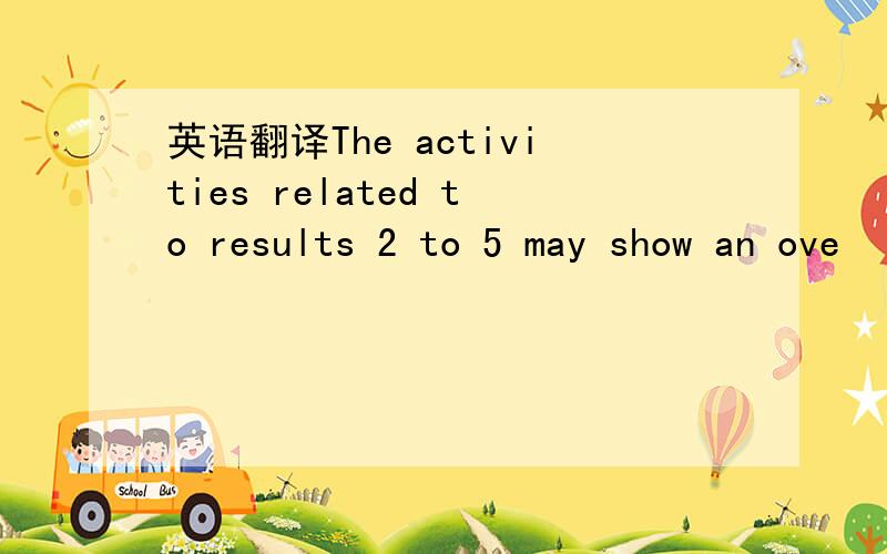 英语翻译The activities related to results 2 to 5 may show an ove