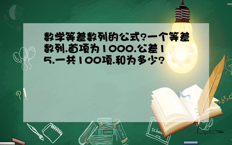 数学等差数列的公式?一个等差数列.首项为1000.公差15.一共100项.和为多少?