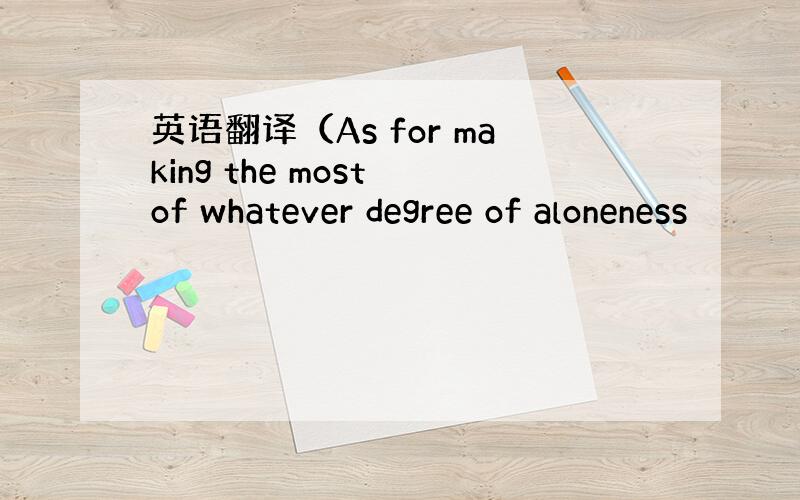 英语翻译（As for making the most of whatever degree of aloneness