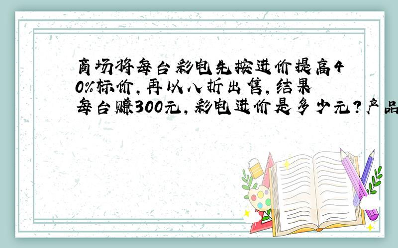 商场将每台彩电先按进价提高40%标价,再以八折出售,结果每台赚300元,彩电进价是多少元?产品的利润是多少?