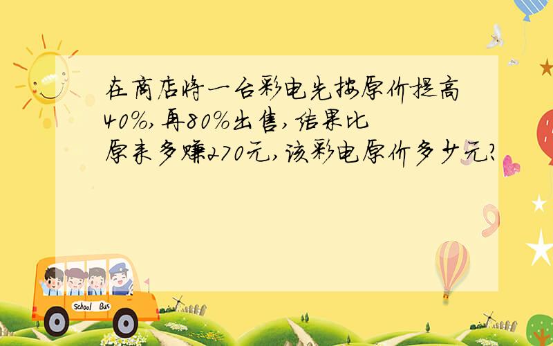 在商店将一台彩电先按原价提高40%,再80%出售,结果比原来多赚270元,该彩电原价多少元?