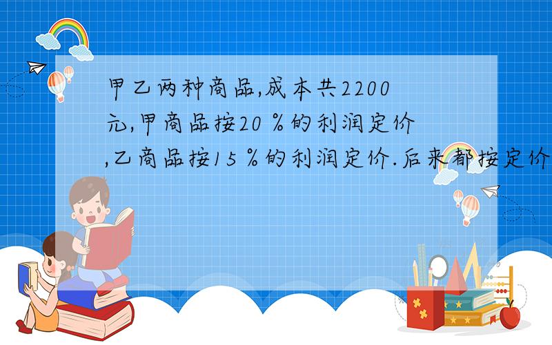 甲乙两种商品,成本共2200元,甲商品按20％的利润定价,乙商品按15％的利润定价.后来都按定价的90％打折出售,结果共