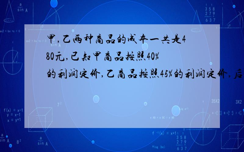 甲,乙两种商品的成本一共是480元,已知甲商品按照40%的利润定价,乙商品按照45%的利润定价,后来甲商品按定价的9折出