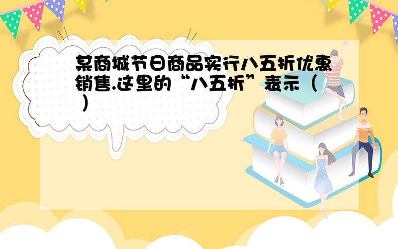 某商城节日商品实行八五折优惠销售.这里的“八五折”表示（ ）