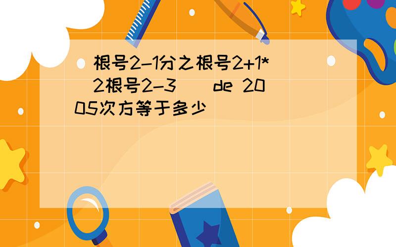 [根号2-1分之根号2+1*（2根号2-3)]de 2005次方等于多少