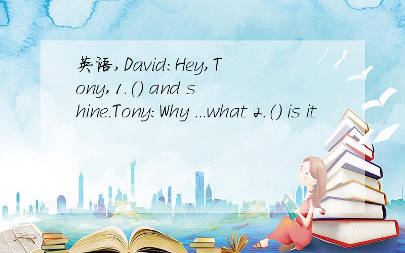 英语,David:Hey,Tony,1.（） and shine.Tony:Why ...what 2.（） is it