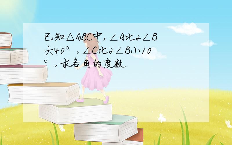 已知△ABC中,∠A比2∠B大40°,∠C比2∠B小10°,求各角的度数.