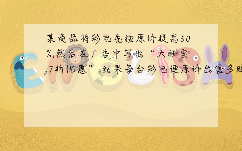 某商品将彩电先按原价提高50%,然后在广告中写出“大酬宾,7折优惠”,结果每台彩电便原价出售多赚了100元