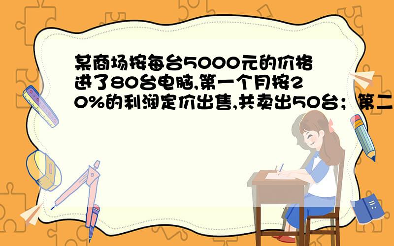 某商场按每台5000元的价格进了80台电脑,第一个月按20%的利润定价出售,共卖出50台；第二个月按第一个月的