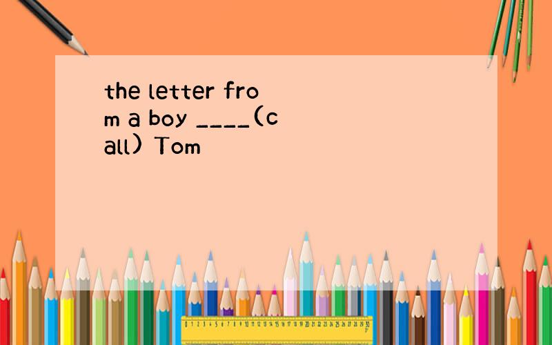 the letter from a boy ____(call) Tom