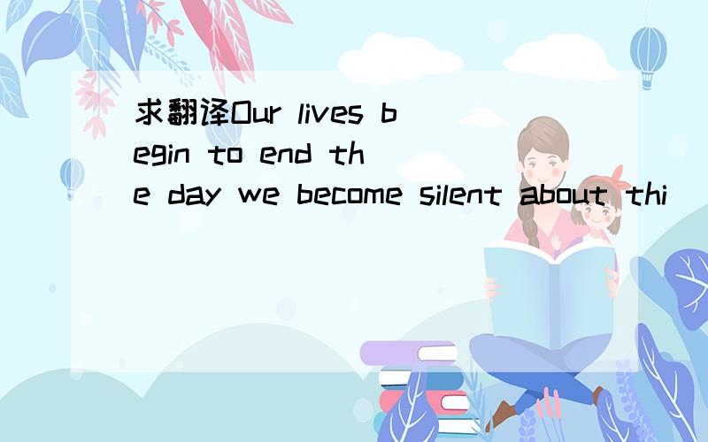 求翻译Our lives begin to end the day we become silent about thi