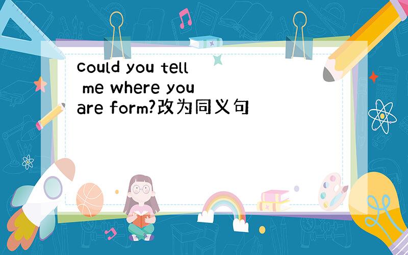 could you tell me where you are form?改为同义句