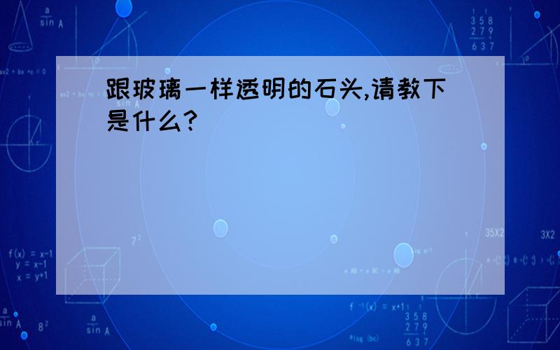 跟玻璃一样透明的石头,请教下是什么?