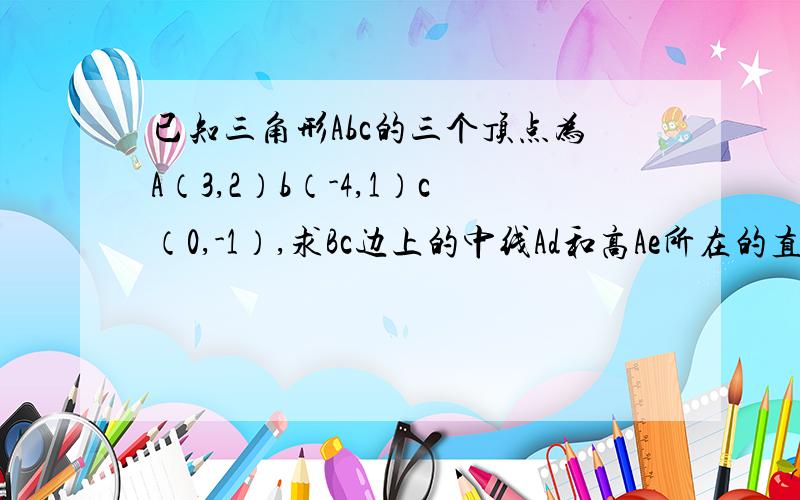 已知三角形Abc的三个顶点为A（3,2）b（-4,1）c（0,-1）,求Bc边上的中线Ad和高Ae所在的直线方程