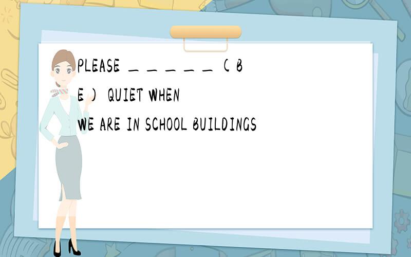 PLEASE _____(BE) QUIET WHEN WE ARE IN SCHOOL BUILDINGS