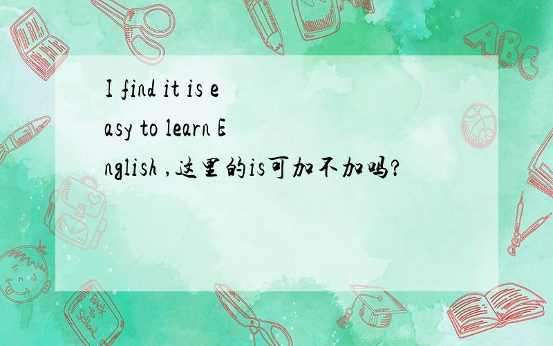 I find it is easy to learn English ,这里的is可加不加吗?