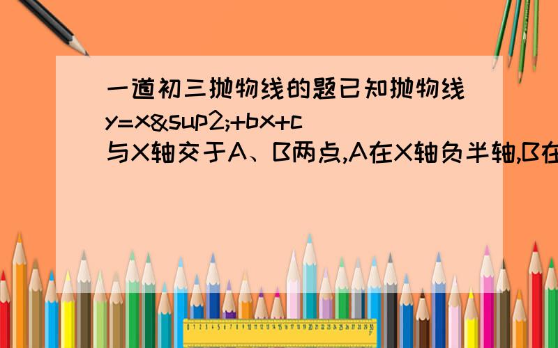 一道初三抛物线的题已知抛物线y=x²+bx+c与X轴交于A、B两点,A在X轴负半轴,B在X轴正半轴,与Y轴交于