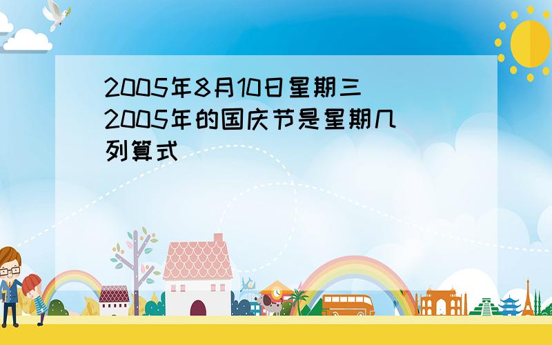 2005年8月10日星期三 2005年的国庆节是星期几 列算式