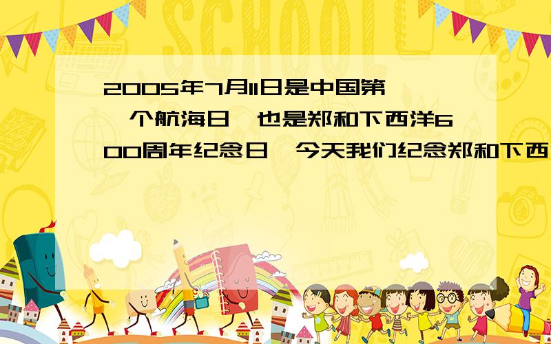 2005年7月11日是中国第一个航海日,也是郑和下西洋600周年纪念日,今天我们纪念郑和下西洋就是要弘扬一种更加开放的精