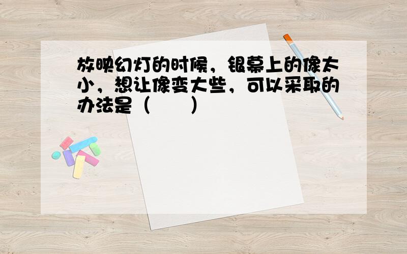 放映幻灯的时候，银幕上的像太小，想让像变大些，可以采取的办法是（　　）