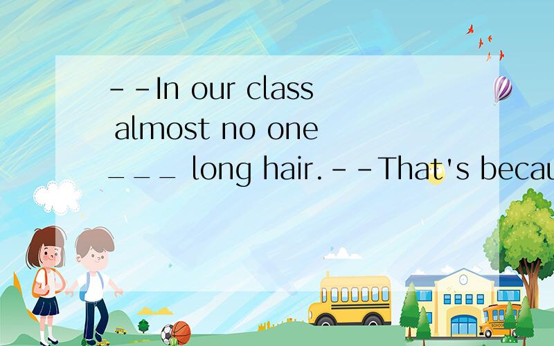 --In our class almost no one___ long hair.--That's because w