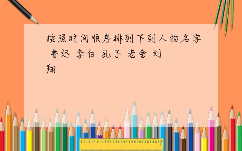 按照时间顺序排列下列人物名字 鲁迅 李白 孔子 老舍 刘翔