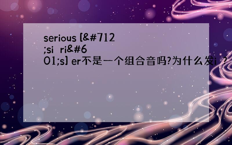 serious [ˈsiəriəs] er不是一个组合音吗?为什么发iə?